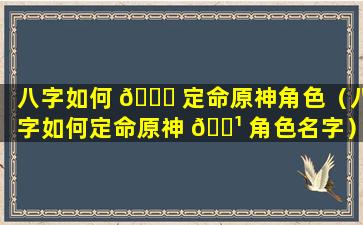 八字如何 💐 定命原神角色（八字如何定命原神 🌹 角色名字）